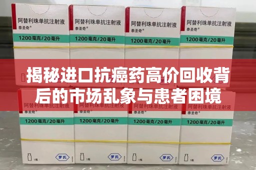 南通揭秘进口抗癌药高价回收背后的市场乱象与患者困境