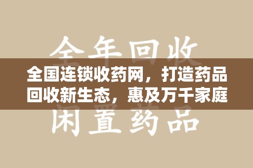 南通全国连锁收药网，打造药品回收新生态，惠及万千家庭